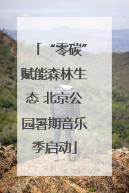 “零碳”赋能森林生态 北京公园暑期音乐季启动