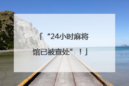 “24小时麻将馆已被查处”！