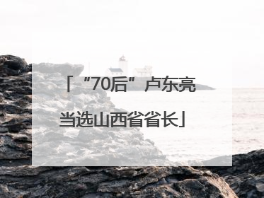 “70后”卢东亮当选山西省省长
