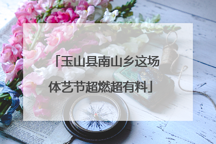 玉山县南山乡这场体艺节超燃超有料