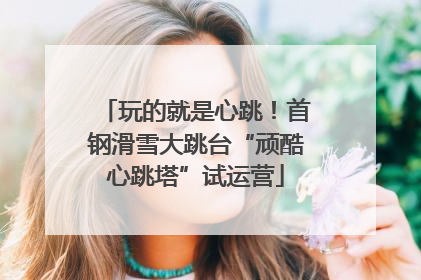玩的就是心跳！首钢滑雪大跳台“顽酷心跳塔”试运营