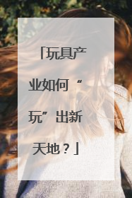 玩具产业如何“玩”出新天地？