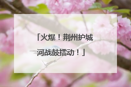 火爆！荆州护城河战鼓擂动！