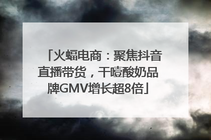 火蝠电商：聚焦抖音直播带货，干噎酸奶品牌GMV增长超8倍