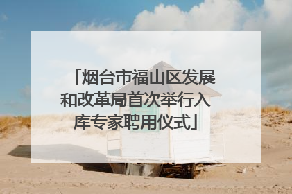 烟台市福山区发展和改革局首次举行入库专家聘用仪式
