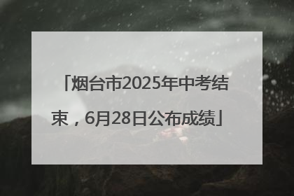 烟台市2025年中考结束，6月28日公布成绩