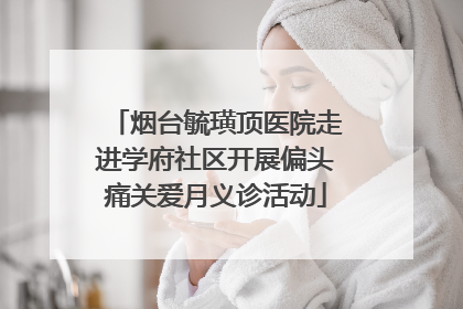 烟台毓璜顶医院走进学府社区开展偏头痛关爱月义诊活动