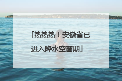 热热热！安徽省已进入降水空窗期