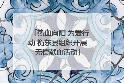 热血向阳 为爱行动 衡东县组织开展无偿献血活动