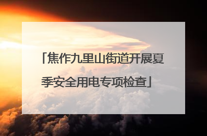 焦作九里山街道开展夏季安全用电专项检查