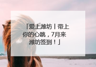 爱上潍坊丨带上你的心跳，7月来潍坊签到！