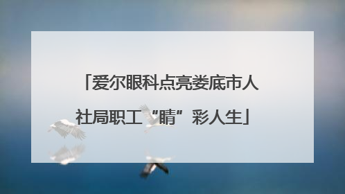 爱尔眼科点亮娄底市人社局职工“睛”彩人生