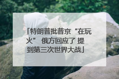 特朗普批普京“在玩火” 俄方回应了 提到第三次世界大战