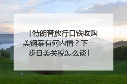 特朗普放行日铁收购美钢案有何内情？下一步日美关税怎么谈