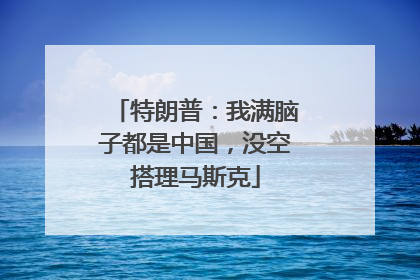 特朗普：我满脑子都是中国，没空搭理马斯克