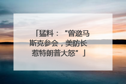 猛料：“曾邀马斯克参会，美防长惹特朗普大怒”