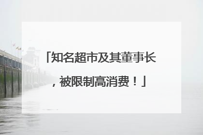 知名超市及其董事长，被限制高消费！