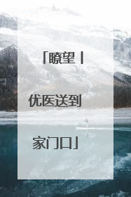 瞭望丨优医送到家门口