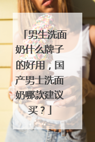 男生洗面奶什么牌子的好用，国产男士洗面奶哪款建议买？