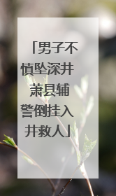 男子不慎坠深井 萧县辅警倒挂入井救人