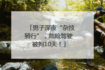 男子深夜“杂技骑行”，危险驾驶被拘10天！