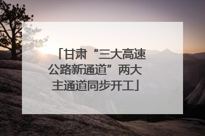 甘肃“三大高速公路新通道”两大主通道同步开工