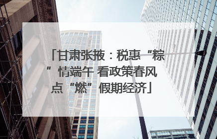 甘肃张掖：税惠“粽”情端午 看政策春风点“燃”假期经济