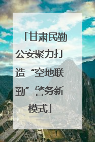 甘肃民勤公安聚力打造“空地联勤”警务新模式