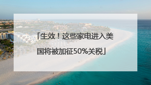 生效！这些家电进入美国将被加征50%关税