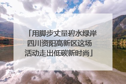 用脚步丈量碧水绿岸 四川资阳高新区这场活动走出低碳新时尚