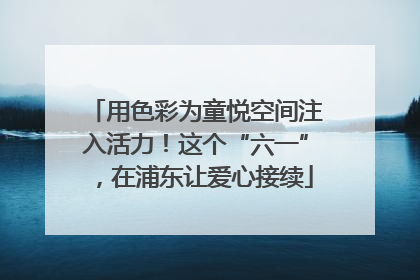 用色彩为童悦空间注入活力！这个“六一”，在浦东让爱心接续