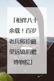 相伴八十余载！百岁老兵将珍藏望远镜捐赠博物院