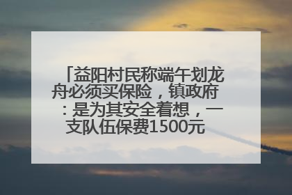 益阳村民称端午划龙舟必须买保险，镇政府：是为其安全着想，一支队伍保费1500元到2500元