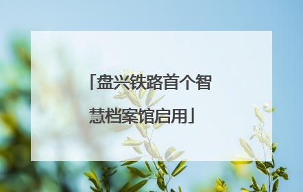 盘兴铁路首个智慧档案馆启用