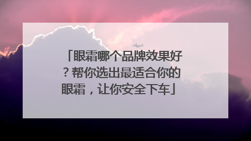 眼霜哪个品牌效果好？帮你选出最适合你的眼霜，让你安全下车
