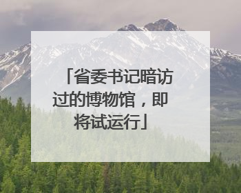 省委书记暗访过的博物馆，即将试运行