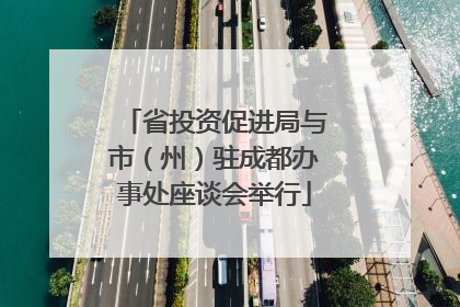 省投资促进局与市（州）驻成都办事处座谈会举行