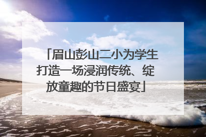眉山彭山二小为学生打造一场浸润传统、绽放童趣的节日盛宴