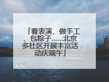 看表演、做手工、包粽子……北京多社区开展丰富活动庆端午