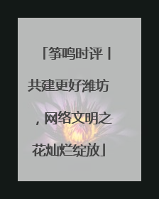 筝鸣时评丨共建更好潍坊，网络文明之花灿烂绽放