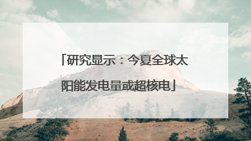 研究显示：今夏全球太阳能发电量或超核电