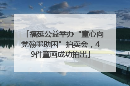 福延公益举办“童心向党翰墨助困”拍卖会，49件童画成功拍出