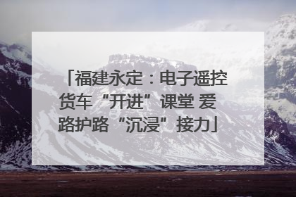 福建永定：电子遥控货车“开进”课堂 爱路护路“沉浸”接力