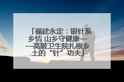 福建永定：银针系乡情 山乡守健康——高陂卫生院扎根乡土的“针”功夫