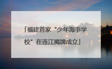 福建首家“少年海事学校”在连江揭牌成立