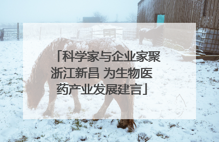 科学家与企业家聚浙江新昌 为生物医药产业发展建言