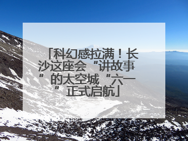 科幻感拉满！长沙这座会“讲故事”的太空城“六一”正式启航