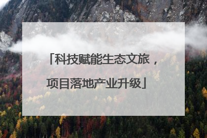 科技赋能生态文旅，项目落地产业升级