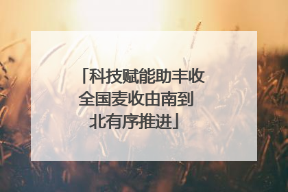 科技赋能助丰收 全国麦收由南到北有序推进