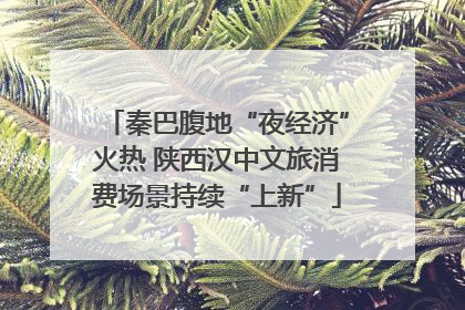 秦巴腹地“夜经济”火热 陕西汉中文旅消费场景持续“上新”
